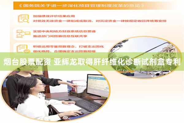 烟台股票配资 亚辉龙取得肝纤维化诊断试剂盒专利