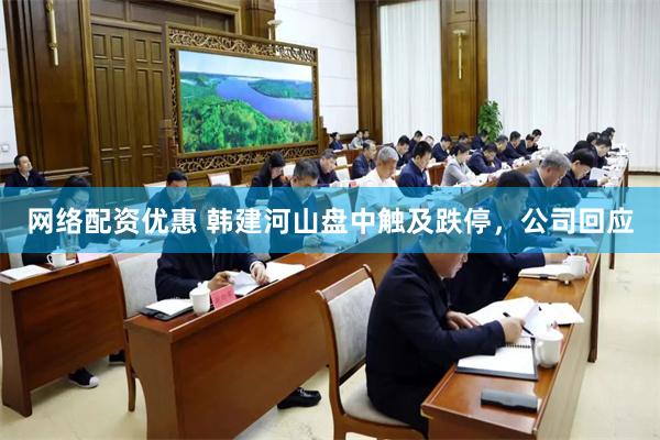 网络配资优惠 韩建河山盘中触及跌停，公司回应