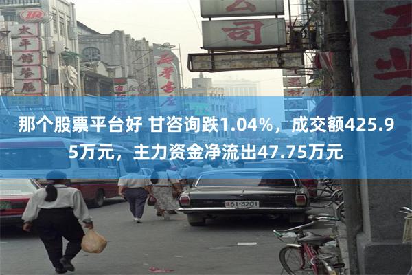 那个股票平台好 甘咨询跌1.04%，成交额425.95万元，主力资金净流出47.75万元