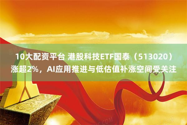 10大配资平台 港股科技ETF国泰（513020）涨超2%，AI应用推进与低估值补涨空间受关注