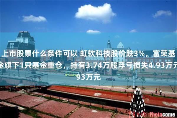 上市股票什么条件可以 虹软科技股价跌3%，富荣基金旗下1只基金重仓，持有3.74万股浮亏损失4.93万元