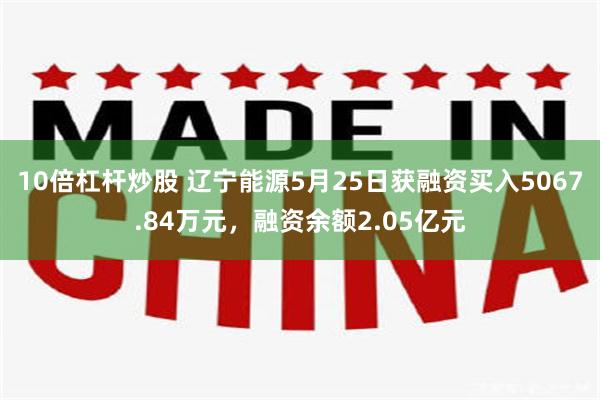 10倍杠杆炒股 辽宁能源5月25日获融资买入5067.84万元，融资余额2.05亿元