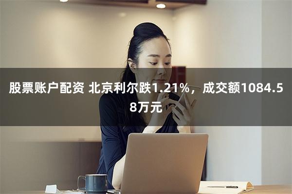 股票账户配资 北京利尔跌1.21%，成交额1084.58万元