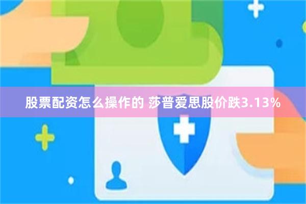 股票配资怎么操作的 莎普爱思股价跌3.13%