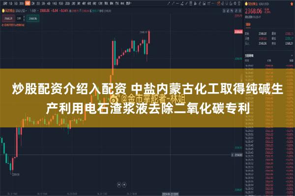 炒股配资介绍入配资 中盐内蒙古化工取得纯碱生产利用电石渣浆液去除二氧化碳专利