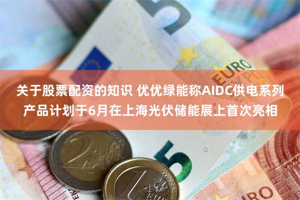 关于股票配资的知识 优优绿能称AIDC供电系列产品计划于6月在上海光伏储能展上首次亮相