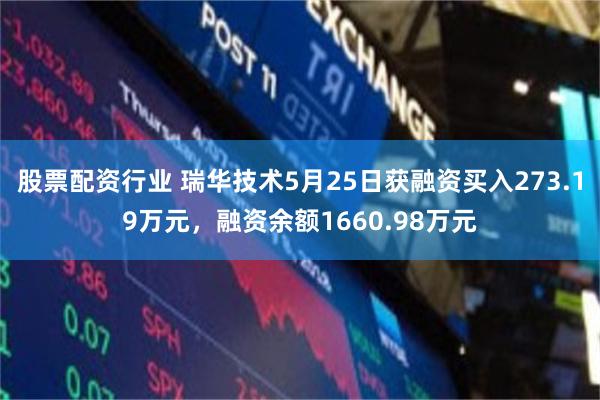 股票配资行业 瑞华技术5月25日获融资买入273.19万元，融资余额1660.98万元