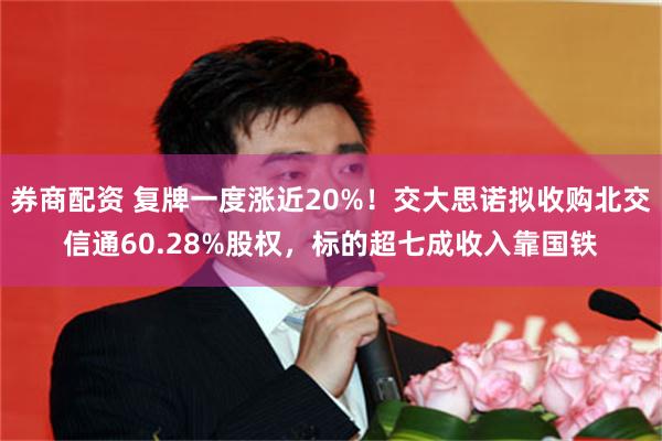 券商配资 复牌一度涨近20%！交大思诺拟收购北交信通60.28%股权，标的超七成收入靠国铁