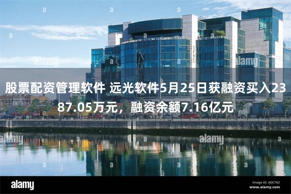 股票配资管理软件 远光软件5月25日获融资买入2387.05万元，融资余额7.16亿元
