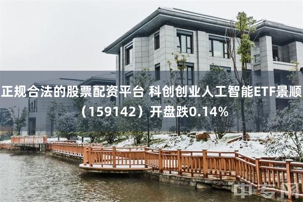 正规合法的股票配资平台 科创创业人工智能ETF景顺（159142）开盘跌0.14%