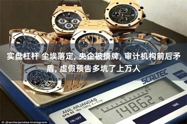 实盘杠杆 尘埃落定, 央企被摘牌, 审计机构前后矛盾, 虚假预告多坑了上万人