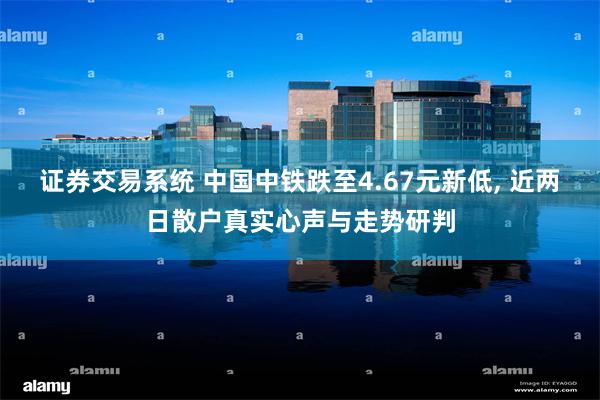 证券交易系统 中国中铁跌至4.67元新低, 近两日散户真实心声与走势研判