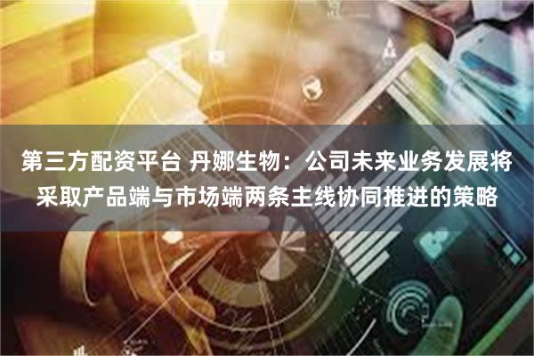 第三方配资平台 丹娜生物：公司未来业务发展将采取产品端与市场端两条主线协同推进的策略
