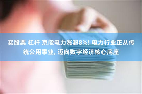 买股票 杠杆 京能电力涨超8%! 电力行业正从传统公用事业, 迈向数字经济核心底座