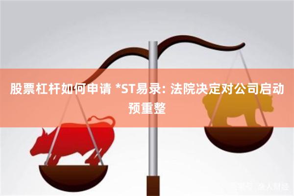 股票杠杆如何申请 *ST易录: 法院决定对公司启动预重整