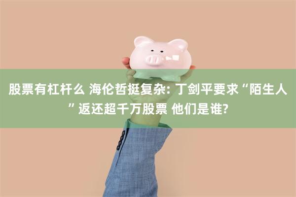 股票有杠杆么 海伦哲挺复杂: 丁剑平要求“陌生人”返还超千万股票 他们是谁?