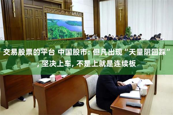交易股票的平台 中国股市: 但凡出现“天量阴回踩”, 坚决上车, 不是上就是连续板