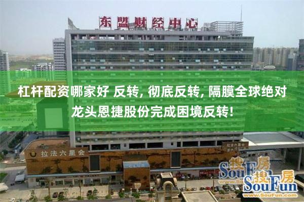 杠杆配资哪家好 反转, 彻底反转, 隔膜全球绝对龙头恩捷股份完成困境反转!