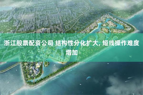 浙江股票配资公司 结构性分化扩大, 短线操作难度增加