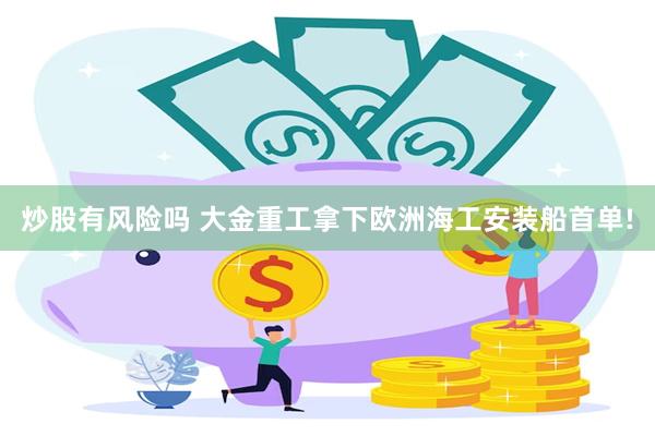 炒股有风险吗 大金重工拿下欧洲海工安装船首单!