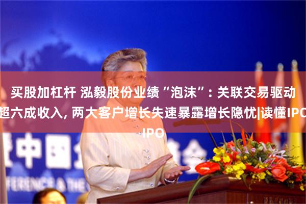 买股加杠杆 泓毅股份业绩“泡沫”: 关联交易驱动超六成收入, 两大客户增长失速暴露增长隐忧|读懂IPO