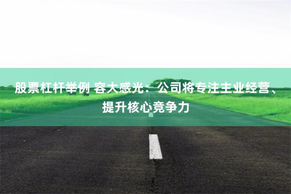 股票杠杆举例 容大感光：公司将专注主业经营、提升核心竞争力