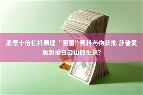 股票十倍杠杆原理 “明星”男科药物获批 莎普爱思想抢白云山的生意?