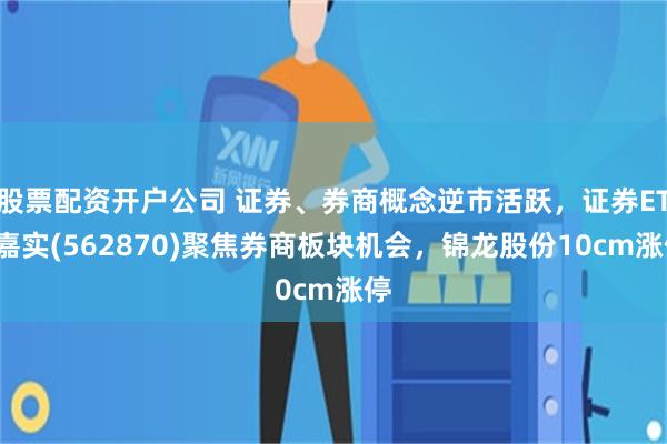 股票配资开户公司 证券、券商概念逆市活跃，证券ETF嘉实(562870)聚焦券商板块机会，锦龙股份10cm涨停