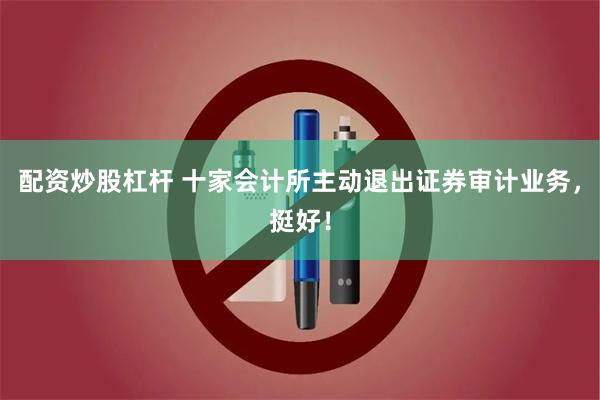 配资炒股杠杆 十家会计所主动退出证券审计业务，挺好！
