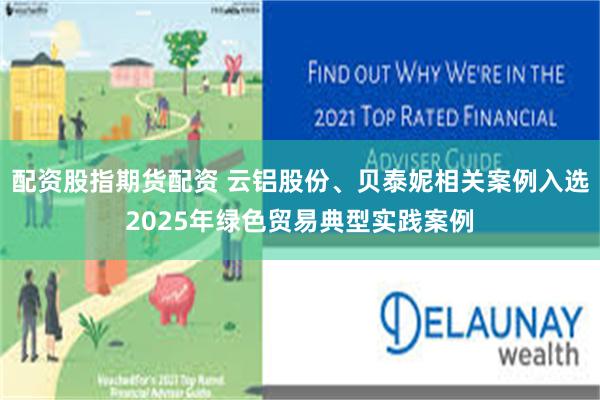 配资股指期货配资 云铝股份、贝泰妮相关案例入选2025年绿色贸易典型实践案例
