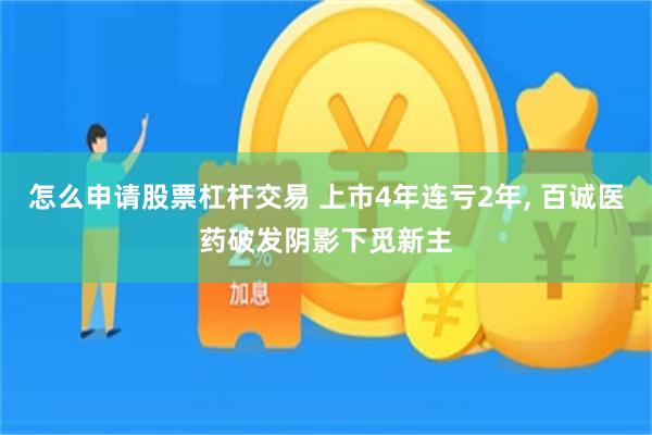 怎么申请股票杠杆交易 上市4年连亏2年, 百诚医药破发阴影下觅新主