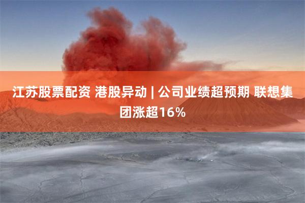 江苏股票配资 港股异动 | 公司业绩超预期 联想集团涨超16%