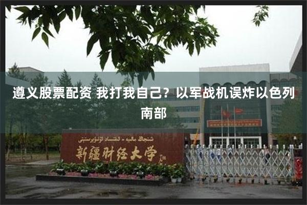 遵义股票配资 我打我自己？以军战机误炸以色列南部
