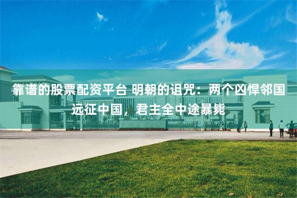 靠谱的股票配资平台 明朝的诅咒：两个凶悍邻国远征中国，君主全中途暴毙