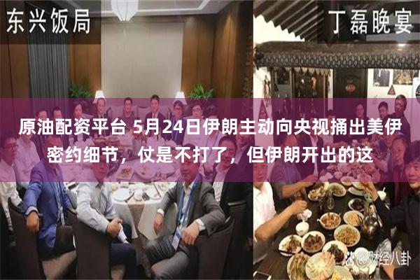 原油配资平台 5月24日伊朗主动向央视捅出美伊密约细节，仗是不打了，但伊朗开出的这