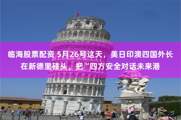 临海股票配资 5月26号这天，美日印澳四国外长在新德里碰头，把“四方安全对话未来港
