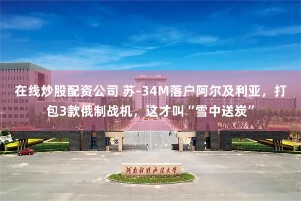 在线炒股配资公司 苏-34M落户阿尔及利亚，打包3款俄制战机，这才叫“雪中送炭”