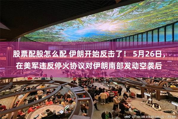 股票配股怎么配 伊朗开始反击了！ 5月26日，在美军违反停火协议对伊朗南部发动空袭后