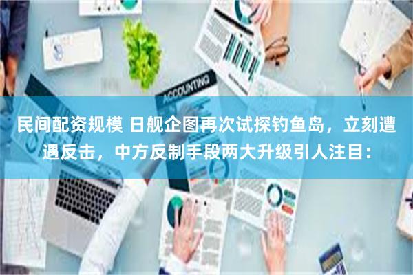 民间配资规模 日舰企图再次试探钓鱼岛，立刻遭遇反击，中方反制手段两大升级引人注目：