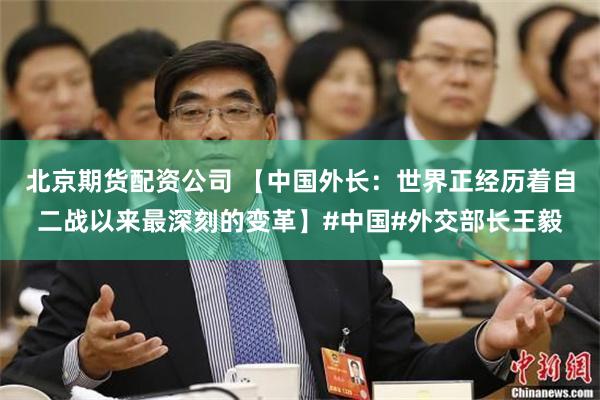北京期货配资公司 【中国外长：世界正经历着自二战以来最深刻的变革】#中国#外交部长王毅