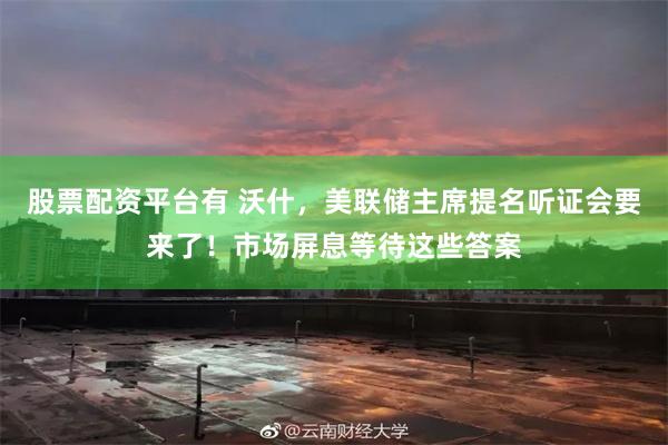 股票配资平台有 沃什，美联储主席提名听证会要来了！市场屏息等待这些答案
