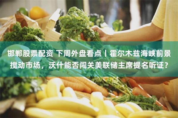 邯郸股票配资 下周外盘看点丨霍尔木兹海峡前景搅动市场，沃什能否闯关美联储主席提名听证？