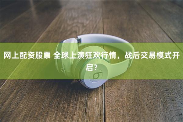 网上配资股票 全球上演狂欢行情，战后交易模式开启？