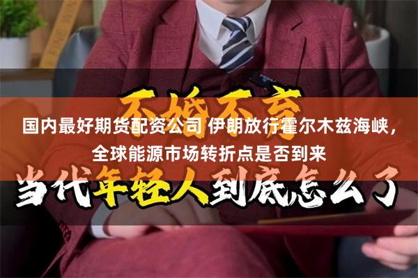 国内最好期货配资公司 伊朗放行霍尔木兹海峡，全球能源市场转折点是否到来