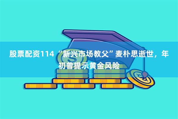 股票配资114 “新兴市场教父”麦朴思逝世，年初曾提示黄金风险