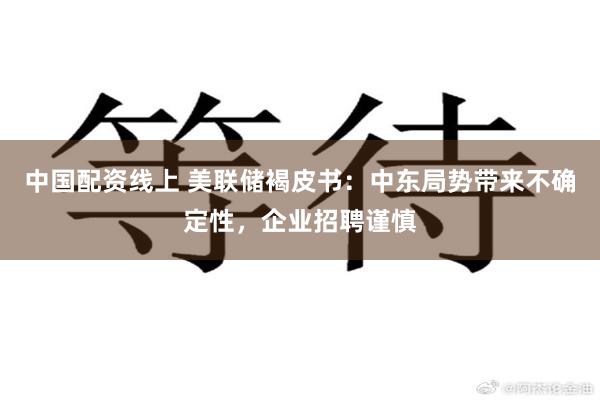 中国配资线上 美联储褐皮书：中东局势带来不确定性，企业招聘谨慎