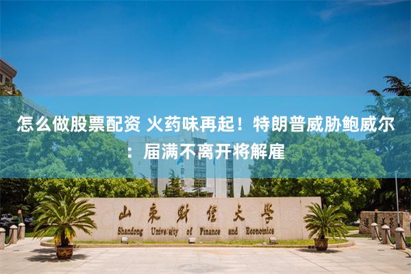 怎么做股票配资 火药味再起！特朗普威胁鲍威尔：届满不离开将解雇