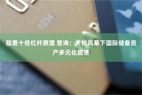 股票十倍杠杆原理 管涛：关税风暴下国际储备资产多元化提速