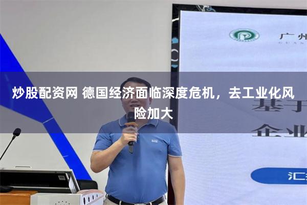 炒股配资网 德国经济面临深度危机，去工业化风险加大