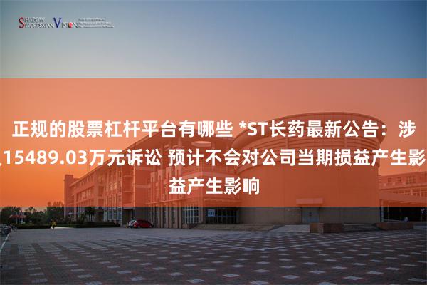正规的股票杠杆平台有哪些 *ST长药最新公告：涉及15489.03万元诉讼 预计不会对公司当期损益产生影响